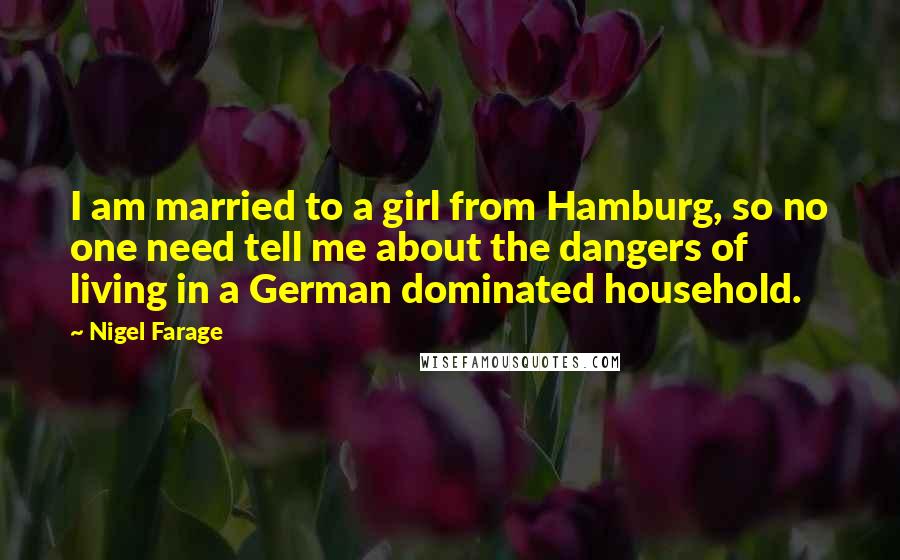 Nigel Farage Quotes: I am married to a girl from Hamburg, so no one need tell me about the dangers of living in a German dominated household.