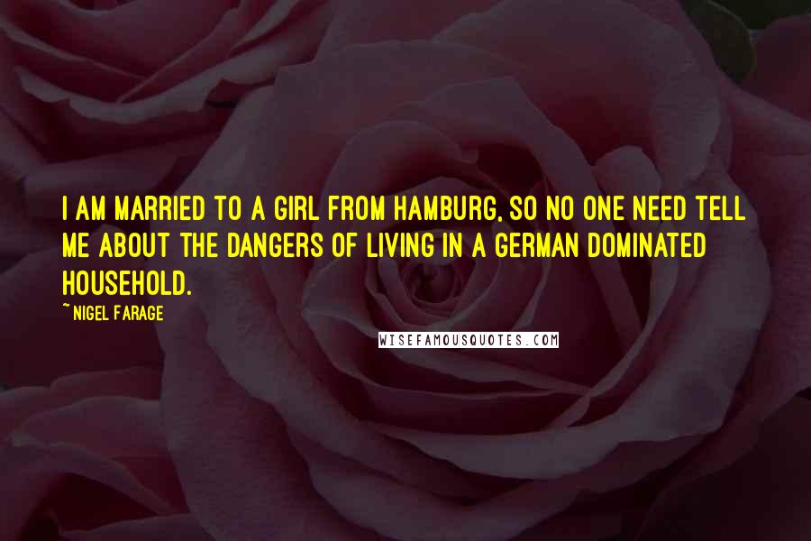Nigel Farage Quotes: I am married to a girl from Hamburg, so no one need tell me about the dangers of living in a German dominated household.