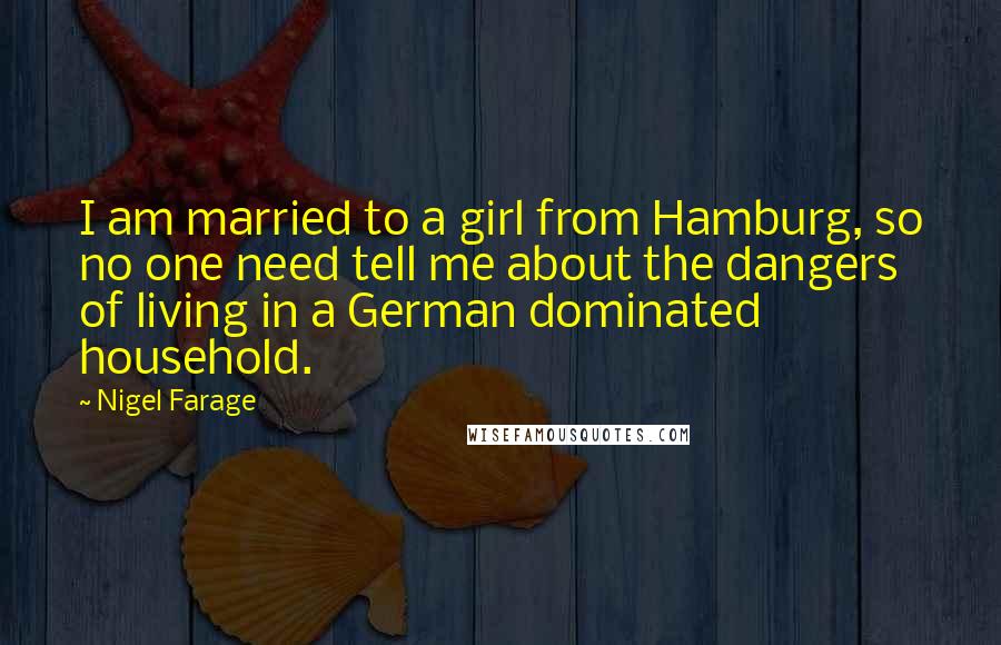 Nigel Farage Quotes: I am married to a girl from Hamburg, so no one need tell me about the dangers of living in a German dominated household.