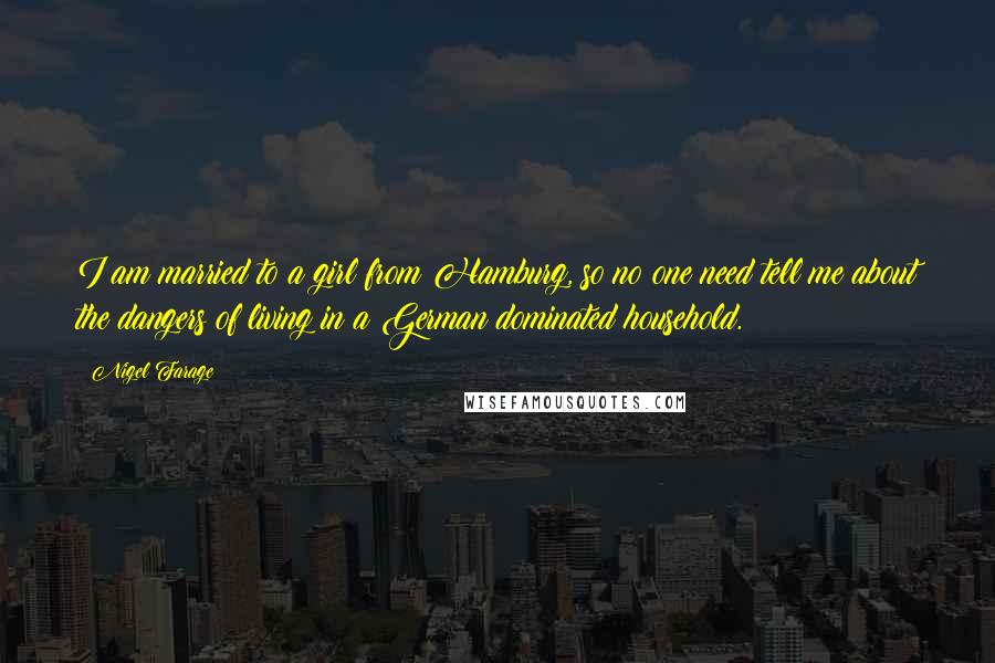 Nigel Farage Quotes: I am married to a girl from Hamburg, so no one need tell me about the dangers of living in a German dominated household.