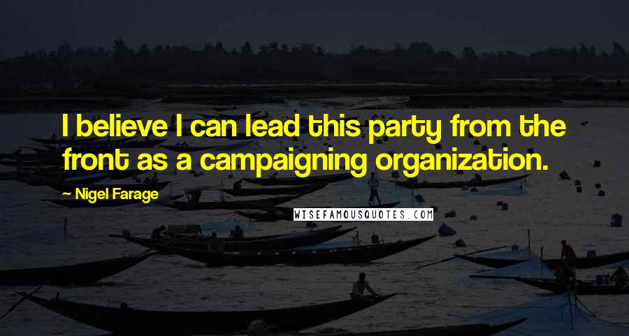 Nigel Farage Quotes: I believe I can lead this party from the front as a campaigning organization.