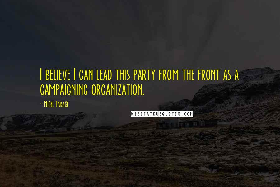 Nigel Farage Quotes: I believe I can lead this party from the front as a campaigning organization.