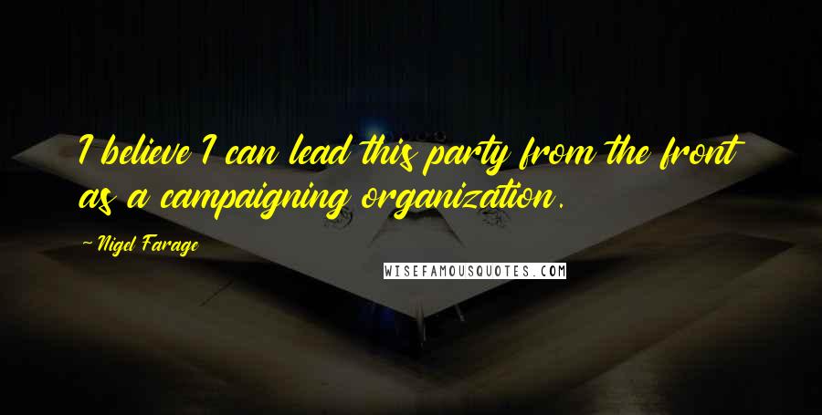 Nigel Farage Quotes: I believe I can lead this party from the front as a campaigning organization.