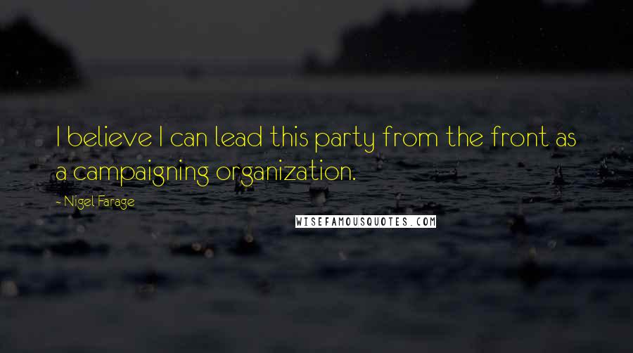 Nigel Farage Quotes: I believe I can lead this party from the front as a campaigning organization.