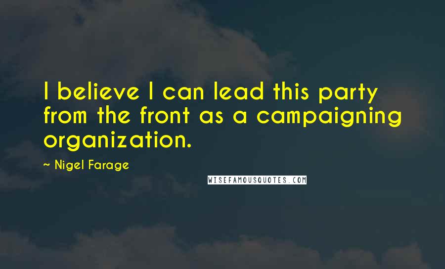 Nigel Farage Quotes: I believe I can lead this party from the front as a campaigning organization.