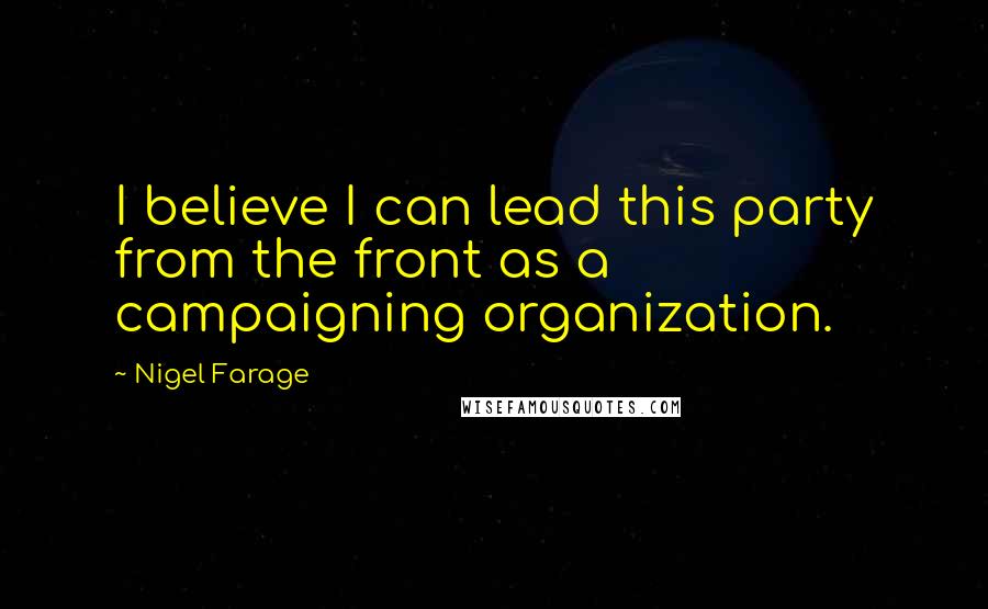 Nigel Farage Quotes: I believe I can lead this party from the front as a campaigning organization.