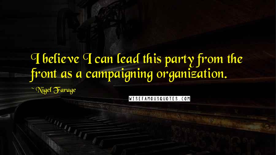 Nigel Farage Quotes: I believe I can lead this party from the front as a campaigning organization.