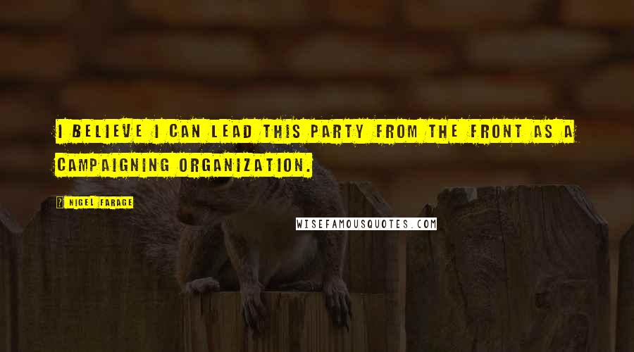 Nigel Farage Quotes: I believe I can lead this party from the front as a campaigning organization.