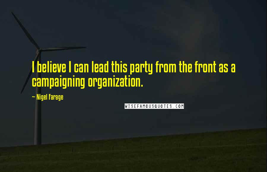 Nigel Farage Quotes: I believe I can lead this party from the front as a campaigning organization.