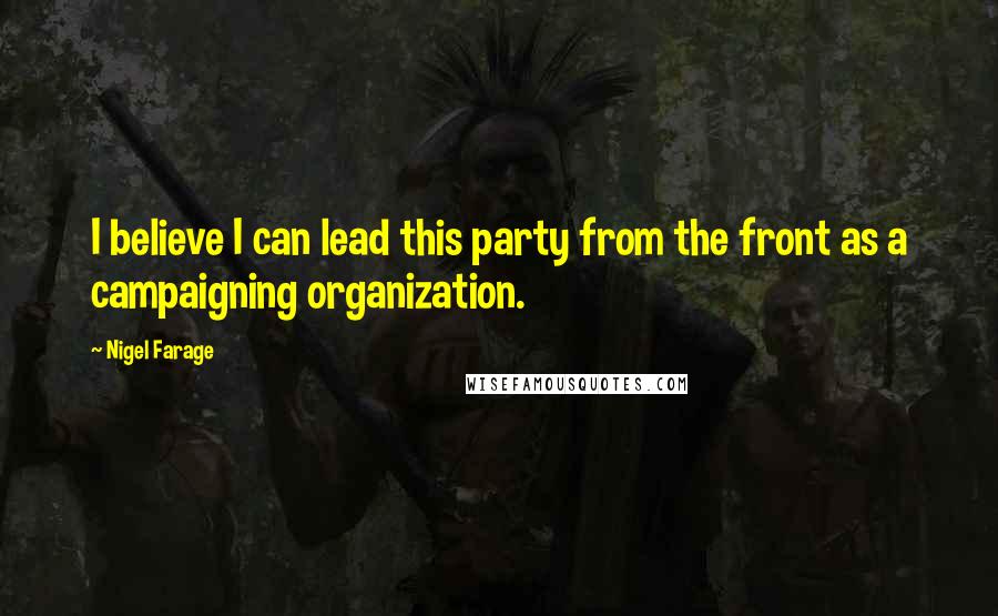 Nigel Farage Quotes: I believe I can lead this party from the front as a campaigning organization.