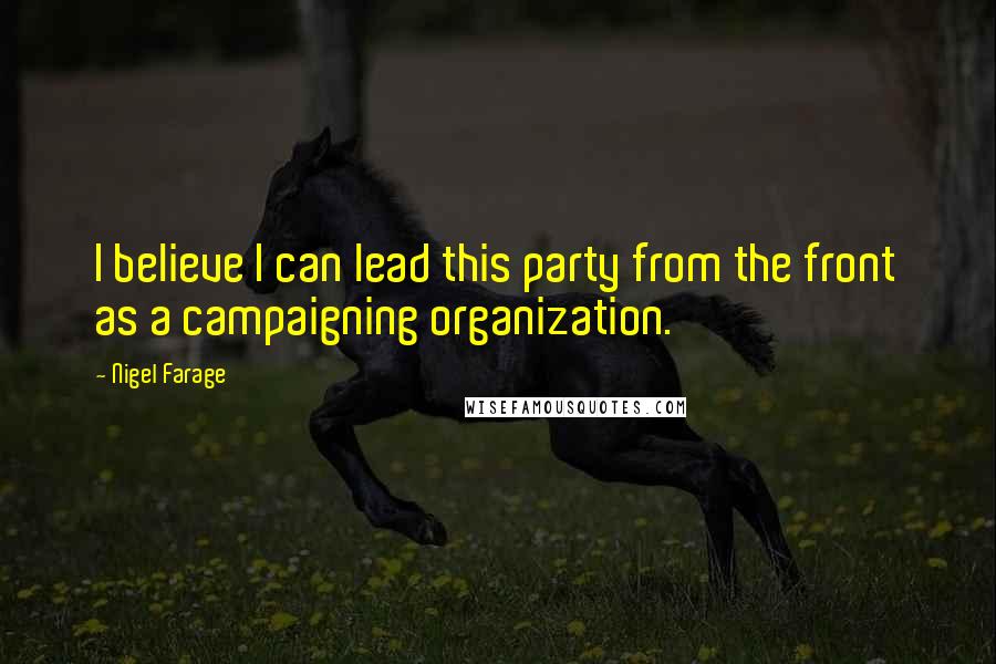 Nigel Farage Quotes: I believe I can lead this party from the front as a campaigning organization.