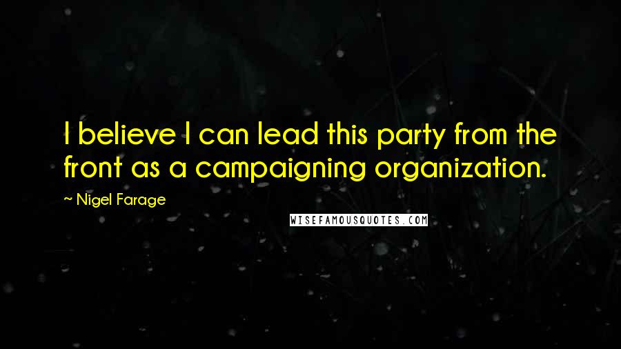 Nigel Farage Quotes: I believe I can lead this party from the front as a campaigning organization.