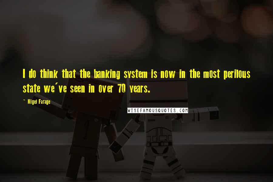 Nigel Farage Quotes: I do think that the banking system is now in the most perilous state we've seen in over 70 years.