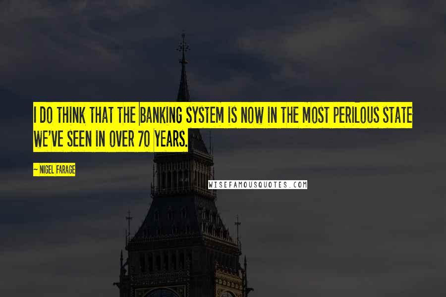 Nigel Farage Quotes: I do think that the banking system is now in the most perilous state we've seen in over 70 years.