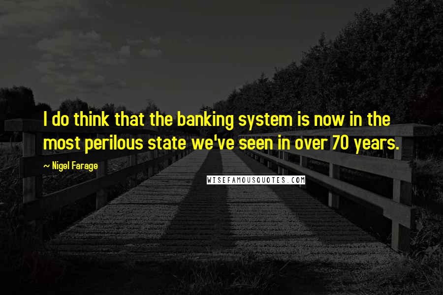 Nigel Farage Quotes: I do think that the banking system is now in the most perilous state we've seen in over 70 years.