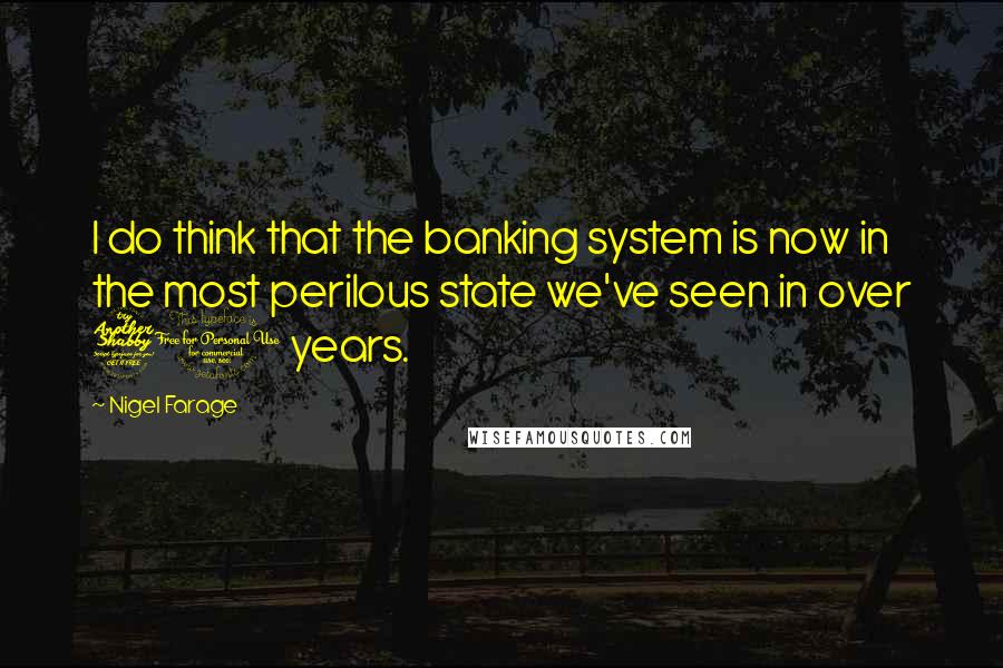 Nigel Farage Quotes: I do think that the banking system is now in the most perilous state we've seen in over 70 years.