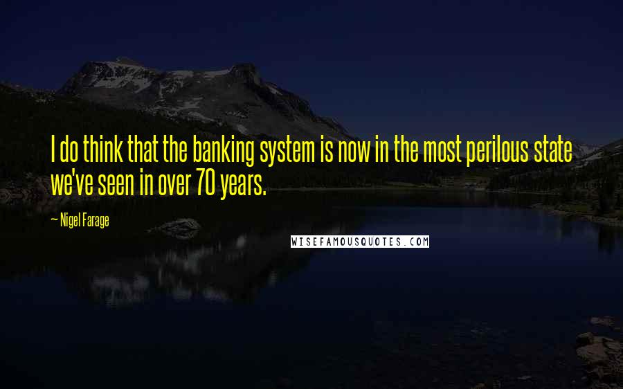 Nigel Farage Quotes: I do think that the banking system is now in the most perilous state we've seen in over 70 years.