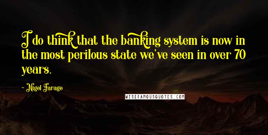 Nigel Farage Quotes: I do think that the banking system is now in the most perilous state we've seen in over 70 years.