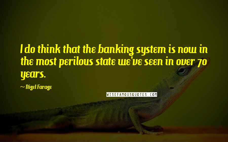 Nigel Farage Quotes: I do think that the banking system is now in the most perilous state we've seen in over 70 years.