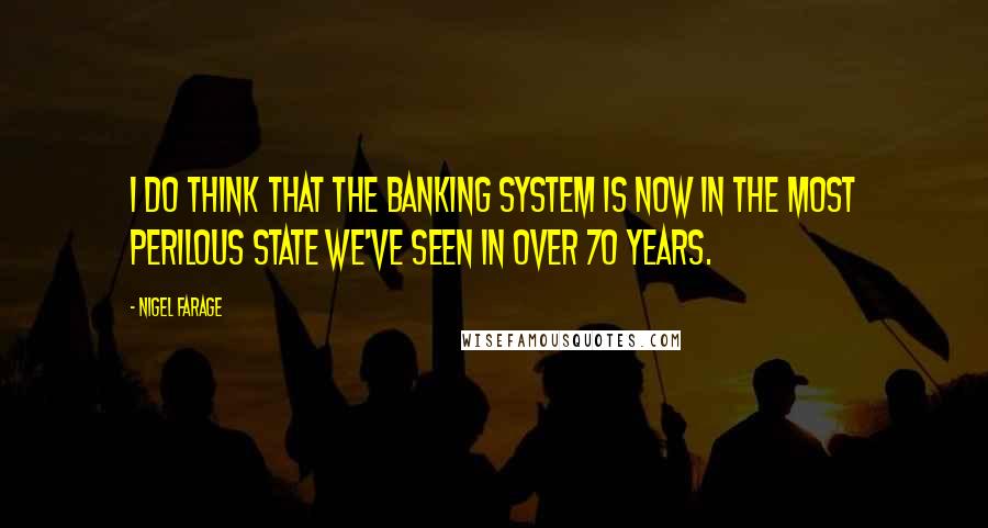 Nigel Farage Quotes: I do think that the banking system is now in the most perilous state we've seen in over 70 years.