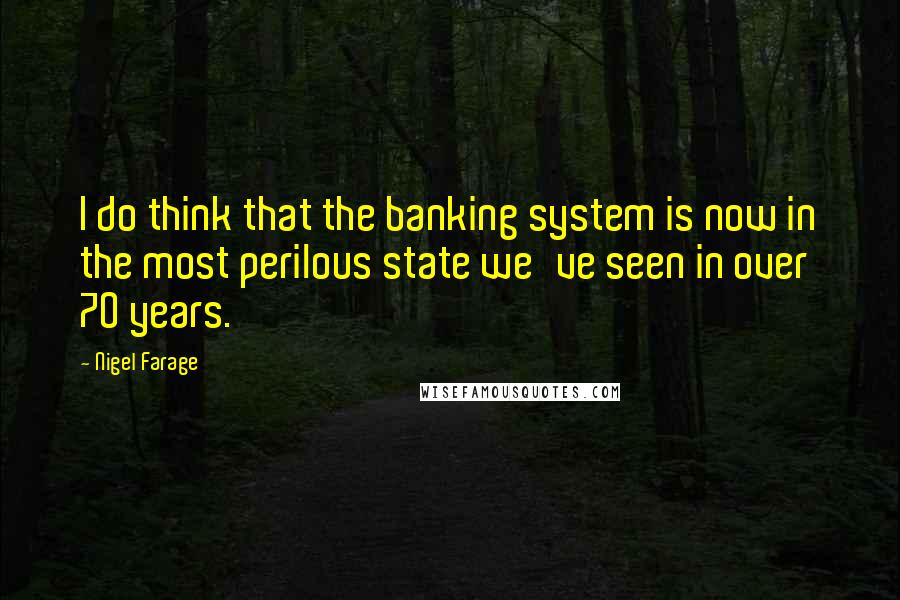Nigel Farage Quotes: I do think that the banking system is now in the most perilous state we've seen in over 70 years.