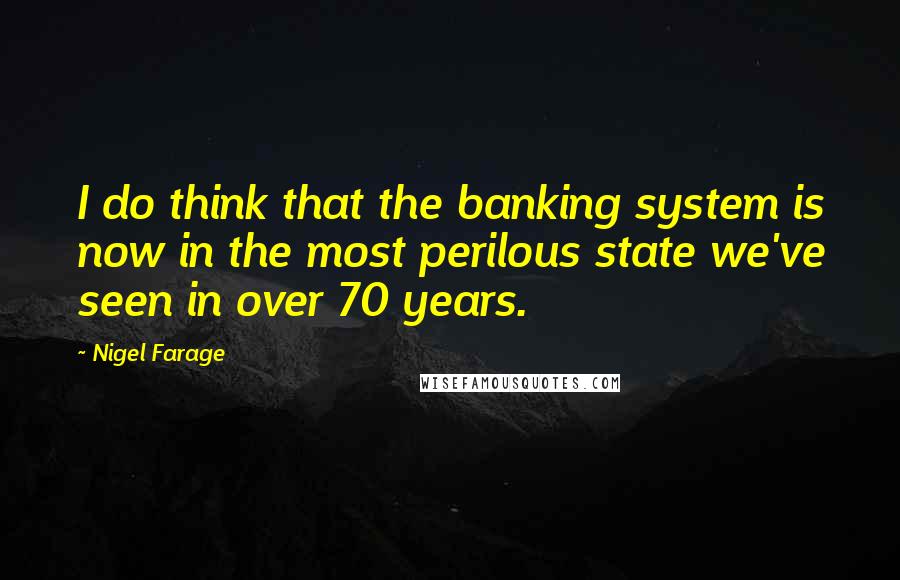 Nigel Farage Quotes: I do think that the banking system is now in the most perilous state we've seen in over 70 years.