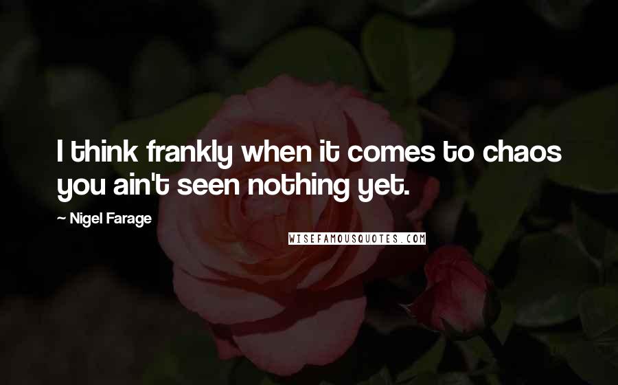 Nigel Farage Quotes: I think frankly when it comes to chaos you ain't seen nothing yet.