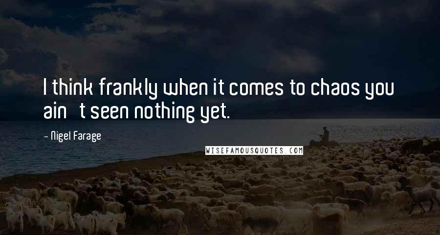 Nigel Farage Quotes: I think frankly when it comes to chaos you ain't seen nothing yet.