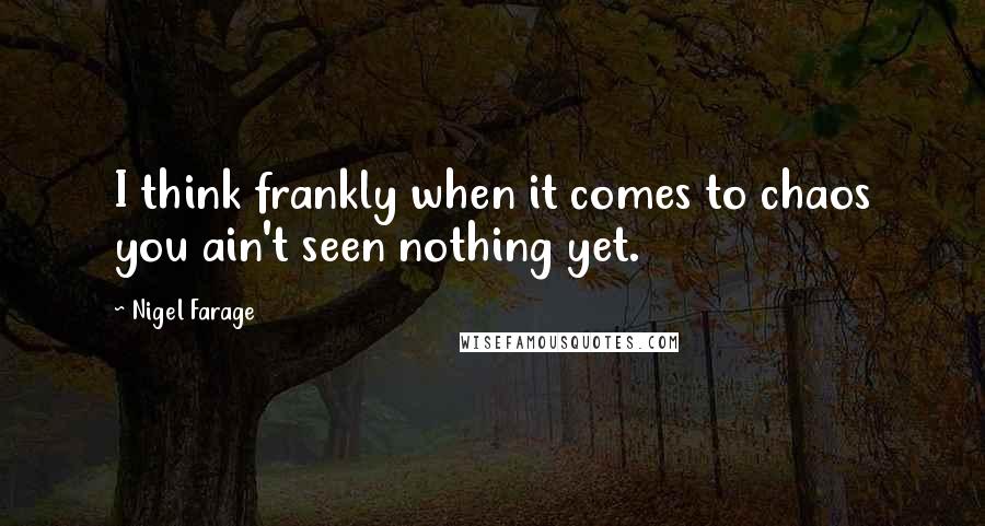 Nigel Farage Quotes: I think frankly when it comes to chaos you ain't seen nothing yet.