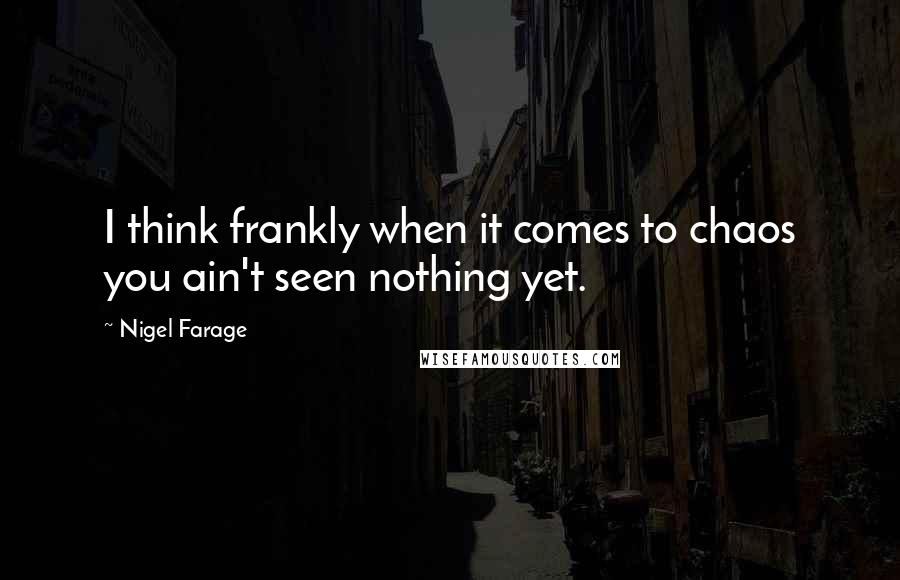 Nigel Farage Quotes: I think frankly when it comes to chaos you ain't seen nothing yet.
