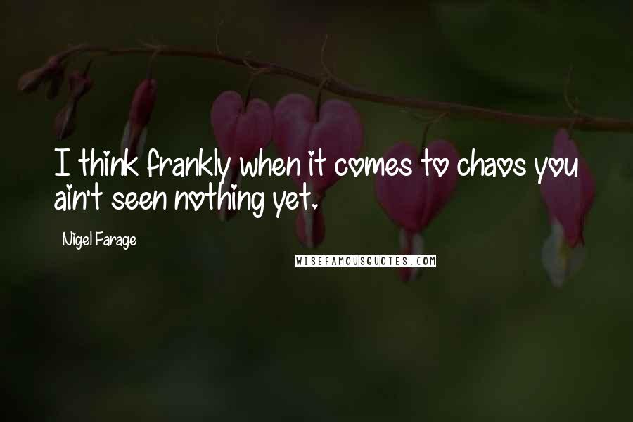 Nigel Farage Quotes: I think frankly when it comes to chaos you ain't seen nothing yet.