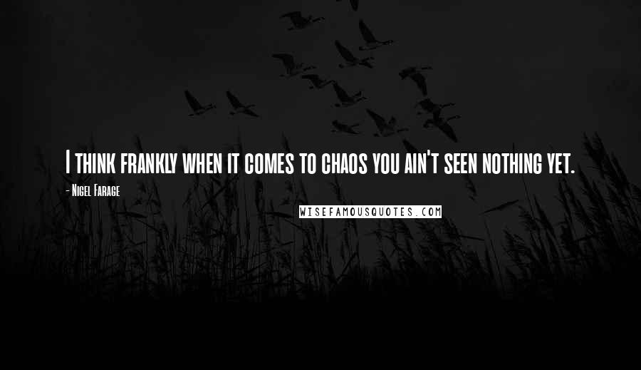 Nigel Farage Quotes: I think frankly when it comes to chaos you ain't seen nothing yet.