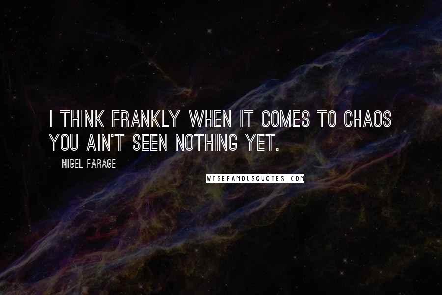 Nigel Farage Quotes: I think frankly when it comes to chaos you ain't seen nothing yet.