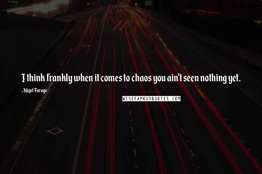 Nigel Farage Quotes: I think frankly when it comes to chaos you ain't seen nothing yet.