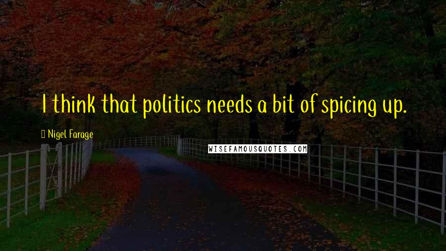 Nigel Farage Quotes: I think that politics needs a bit of spicing up.