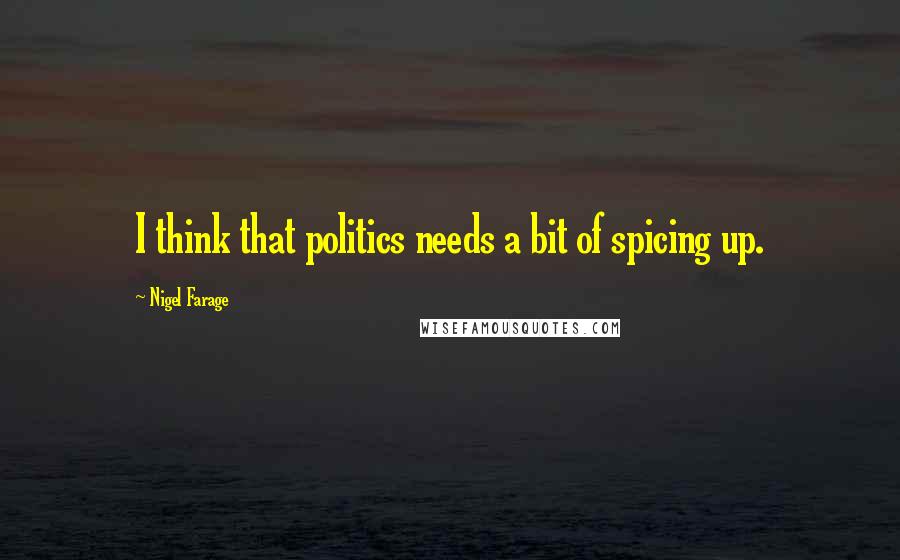 Nigel Farage Quotes: I think that politics needs a bit of spicing up.