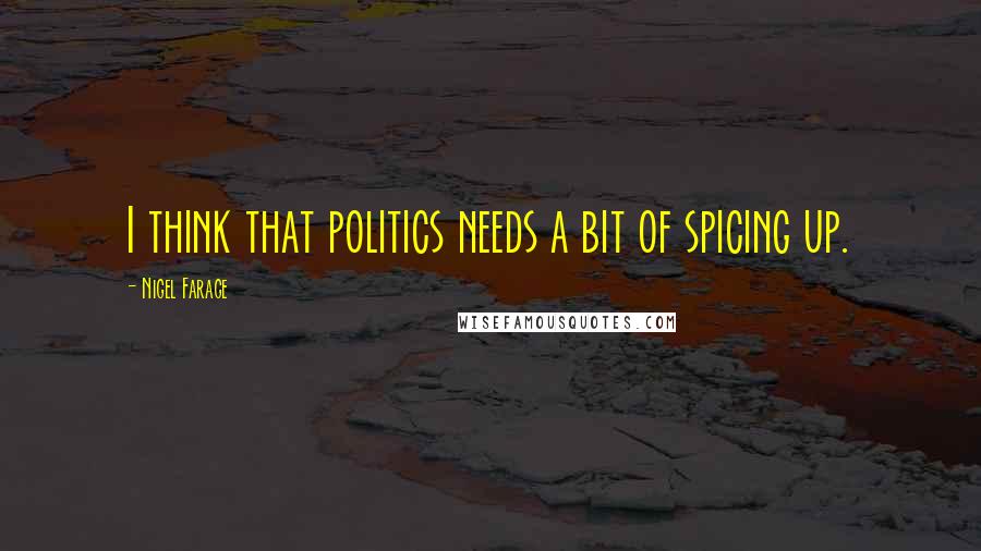 Nigel Farage Quotes: I think that politics needs a bit of spicing up.