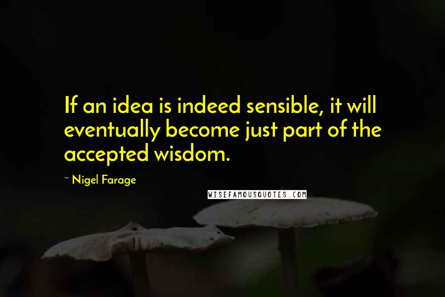 Nigel Farage Quotes: If an idea is indeed sensible, it will eventually become just part of the accepted wisdom.