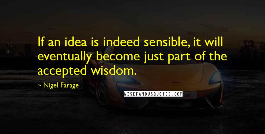 Nigel Farage Quotes: If an idea is indeed sensible, it will eventually become just part of the accepted wisdom.