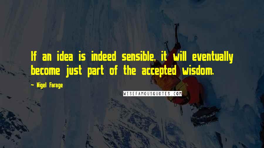 Nigel Farage Quotes: If an idea is indeed sensible, it will eventually become just part of the accepted wisdom.