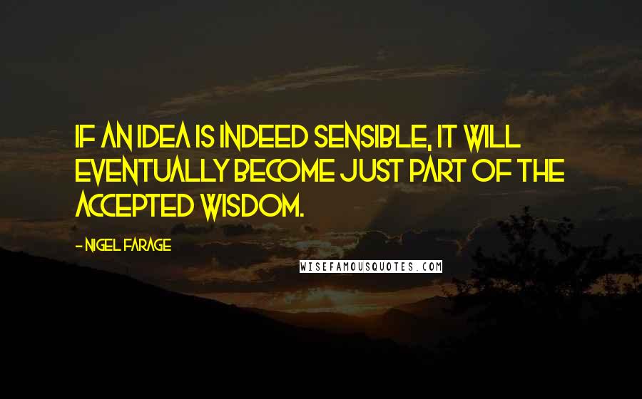 Nigel Farage Quotes: If an idea is indeed sensible, it will eventually become just part of the accepted wisdom.