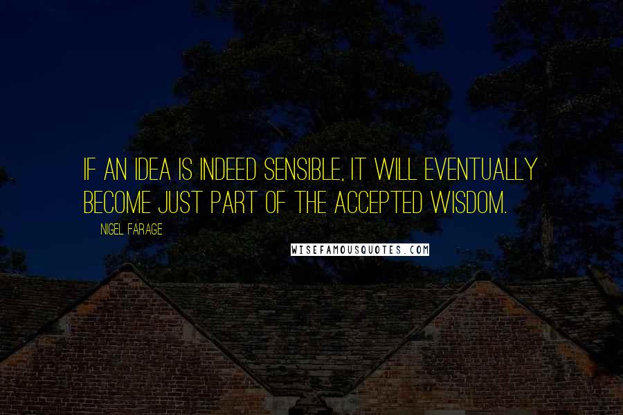 Nigel Farage Quotes: If an idea is indeed sensible, it will eventually become just part of the accepted wisdom.