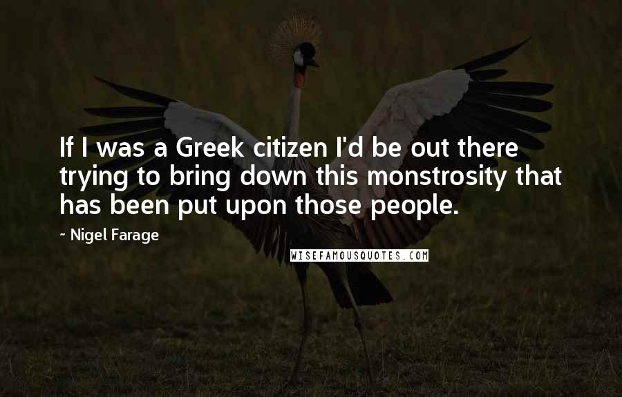 Nigel Farage Quotes: If I was a Greek citizen I'd be out there trying to bring down this monstrosity that has been put upon those people.