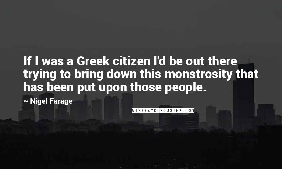 Nigel Farage Quotes: If I was a Greek citizen I'd be out there trying to bring down this monstrosity that has been put upon those people.