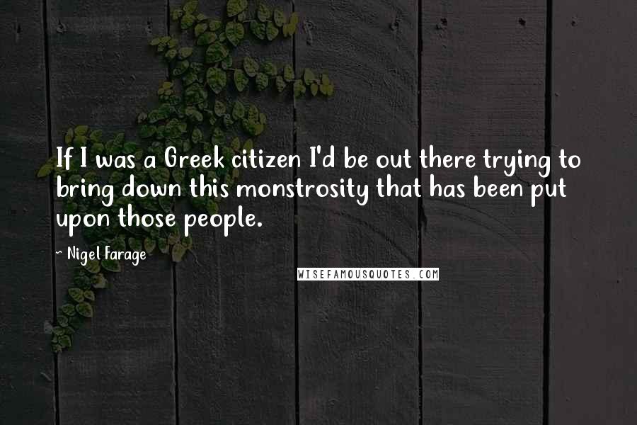 Nigel Farage Quotes: If I was a Greek citizen I'd be out there trying to bring down this monstrosity that has been put upon those people.