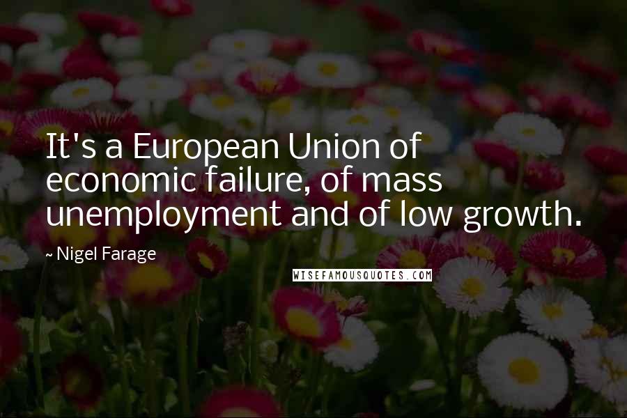 Nigel Farage Quotes: It's a European Union of economic failure, of mass unemployment and of low growth.