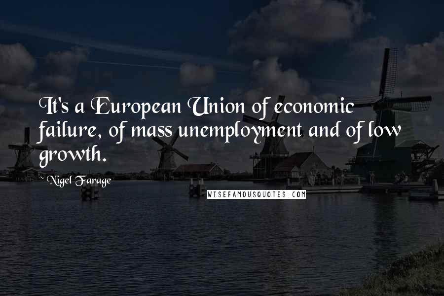 Nigel Farage Quotes: It's a European Union of economic failure, of mass unemployment and of low growth.