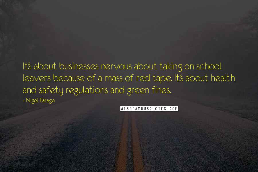 Nigel Farage Quotes: It's about businesses nervous about taking on school leavers because of a mass of red tape. It's about health and safety regulations and green fines.