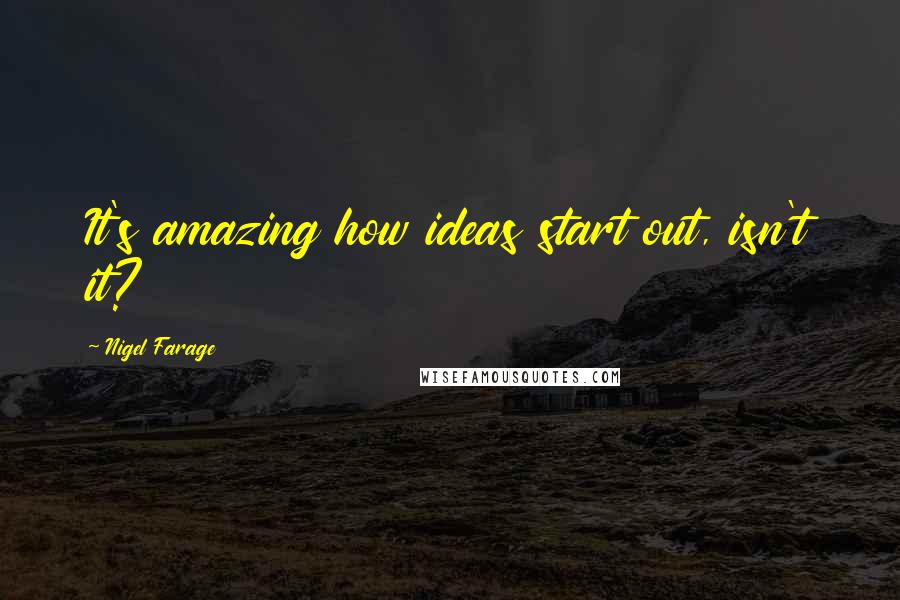 Nigel Farage Quotes: It's amazing how ideas start out, isn't it?