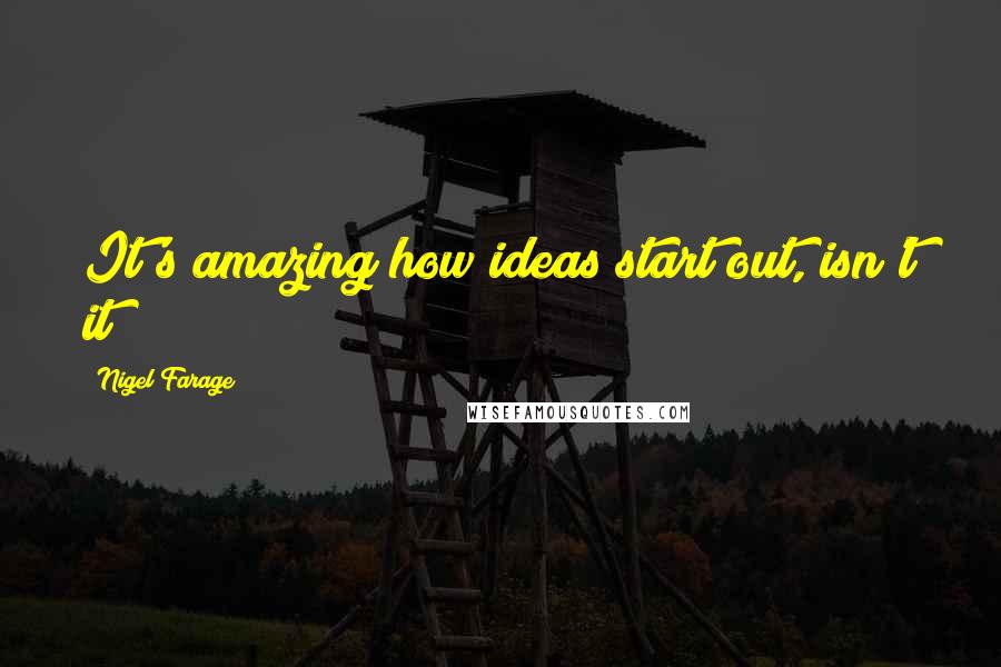 Nigel Farage Quotes: It's amazing how ideas start out, isn't it?